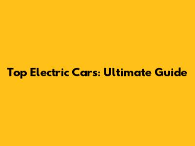Top Electric Cars: Ultimate Guide
