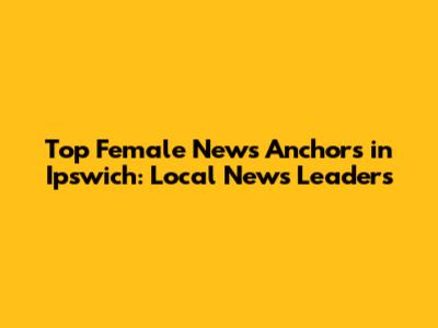 Top Female News Anchors in Ipswich: Local News Leaders