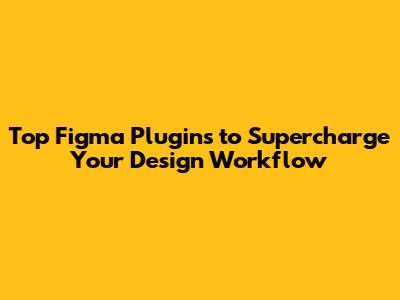 Top Figma Plugins to Supercharge Your Design Workflow