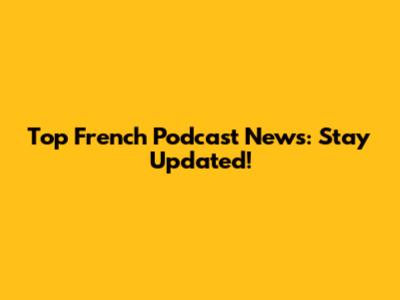 Top French Podcast News: Stay Updated!
