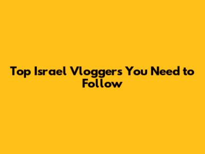 Top Israel Vloggers You Need to Follow