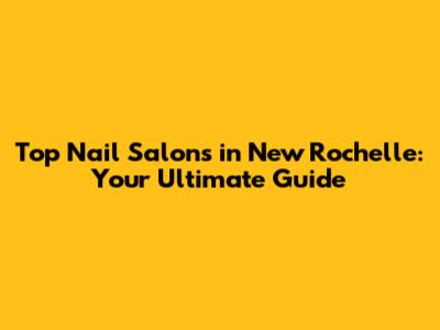 Top Nail Salons in New Rochelle: Your Ultimate Guide