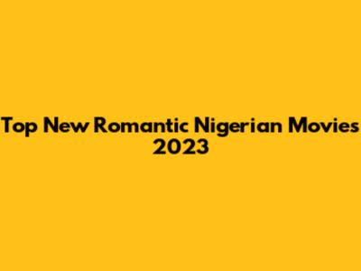 Top New Romantic Nigerian Movies 2023