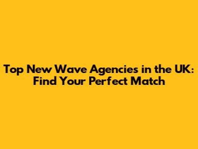 Top New Wave Agencies in the UK: Find Your Perfect Match