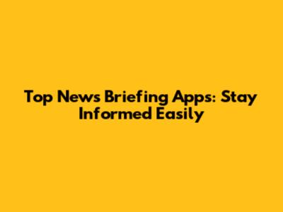 Top News Briefing Apps: Stay Informed Easily