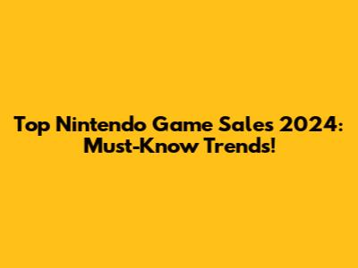 Top Nintendo Game Sales 2024: Must-Know Trends!