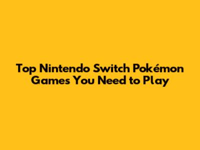 Top Nintendo Switch Pokémon Games You Need to Play