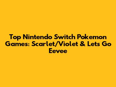 Top Nintendo Switch Pokemon Games: Scarlet/Violet & Let's Go Eevee