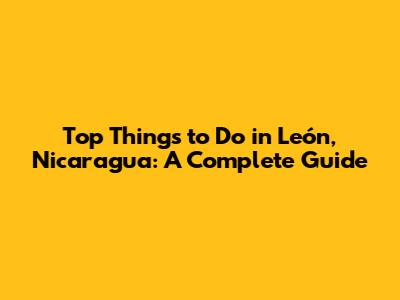 Top Things to Do in León, Nicaragua: A Complete Guide