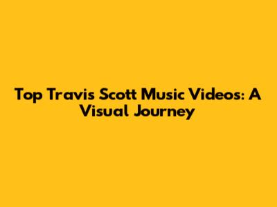 Top Travis Scott Music Videos: A Visual Journey