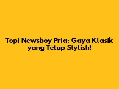Topi Newsboy Pria: Gaya Klasik yang Tetap Stylish!