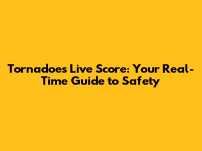 Tornadoes Live Score: Your Real-Time Guide to Safety