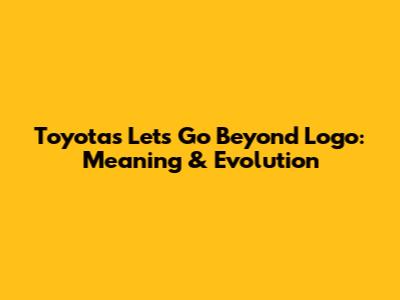 Toyota's "Let's Go Beyond" Logo: Meaning & Evolution