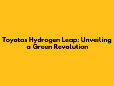 Toyota's Hydrogen Leap: Unveiling a Green Revolution