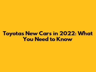 Toyota's New Cars in 2022: What You Need to Know