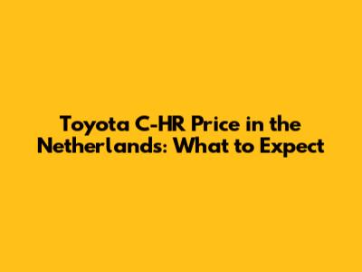 Toyota C-HR Price in the Netherlands: What to Expect