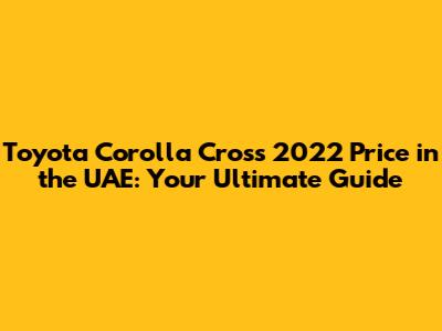 Toyota Corolla Cross 2022 Price in the UAE: Your Ultimate Guide