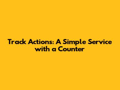 Track Actions: A Simple Service with a Counter