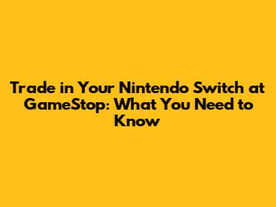 Trade in Your Nintendo Switch at GameStop: What You Need to Know