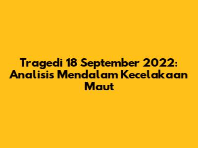 Tragedi 18 September 2022: Analisis Mendalam Kecelakaan Maut