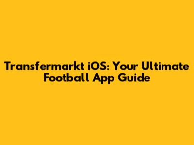 Transfermarkt iOS: Your Ultimate Football App Guide