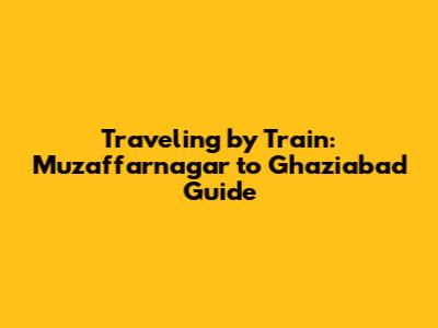 Traveling by Train: Muzaffarnagar to Ghaziabad Guide