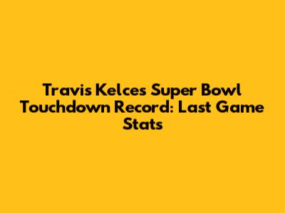 Travis Kelce's Super Bowl Touchdown Record: Last Game Stats