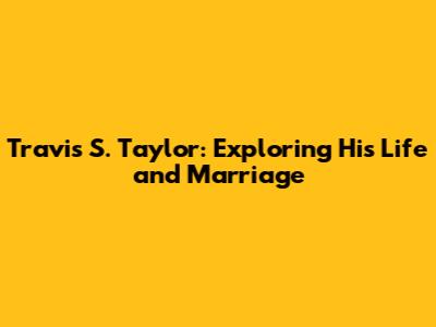 Travis S. Taylor: Exploring His Life and Marriage