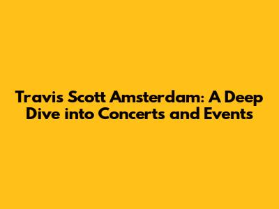Travis Scott Amsterdam: A Deep Dive into Concerts and Events