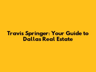 Travis Springer: Your Guide to Dallas Real Estate