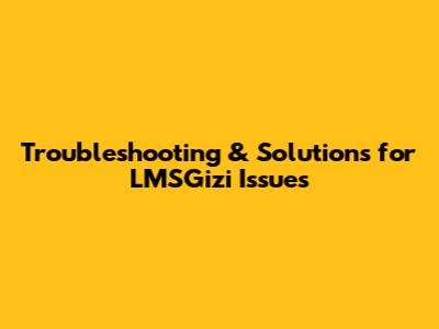Troubleshooting & Solutions for LMSGizi Issues