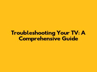 Troubleshooting Your TV: A Comprehensive Guide
