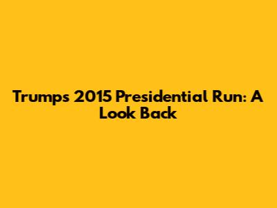 Trump's 2015 Presidential Run: A Look Back