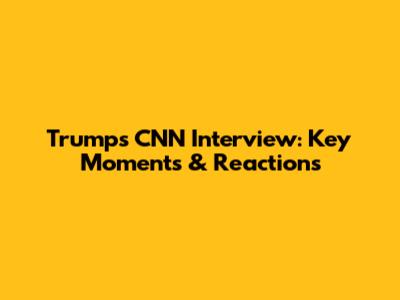 Trump's CNN Interview: Key Moments & Reactions