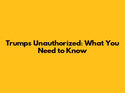 Trump's Unauthorized: What You Need to Know