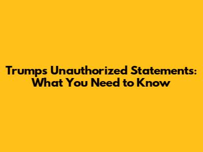 Trump's Unauthorized Statements: What You Need to Know