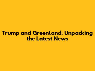 Trump and Greenland: Unpacking the Latest News