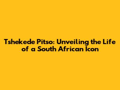Tshekede Pitso: Unveiling the Life of a South African Icon