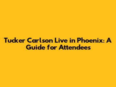 Tucker Carlson Live in Phoenix: A Guide for Attendees