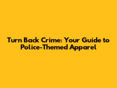 Turn Back Crime: Your Guide to Police-Themed Apparel