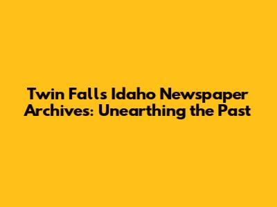 Twin Falls Idaho Newspaper Archives: Unearthing the Past