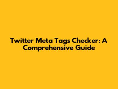 Twitter Meta Tags Checker: A Comprehensive Guide