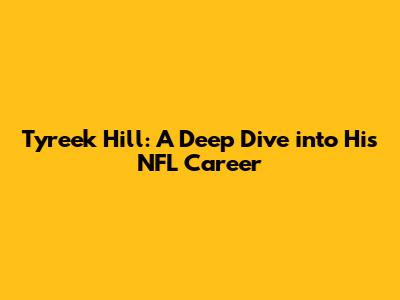 Tyreek Hill: A Deep Dive into His NFL Career