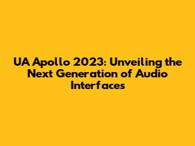 UA Apollo 2023: Unveiling the Next Generation of Audio Interfaces