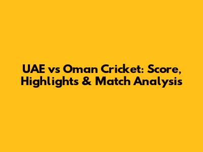 UAE vs Oman Cricket: Score, Highlights & Match Analysis
