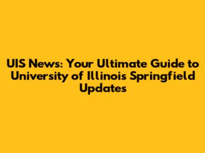 UIS News: Your Ultimate Guide to University of Illinois Springfield Updates