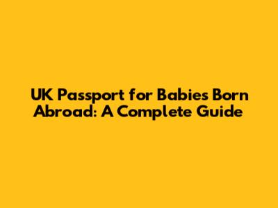 UK Passport for Babies Born Abroad: A Complete Guide