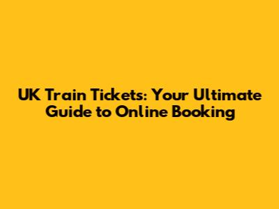 UK Train Tickets: Your Ultimate Guide to Online Booking