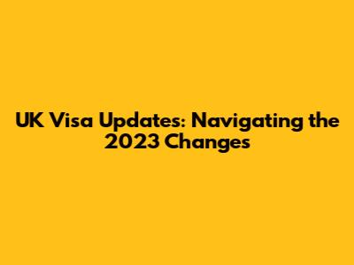 UK Visa Updates: Navigating the 2023 Changes