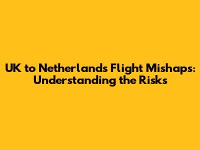 UK to Netherlands Flight Mishaps: Understanding the Risks